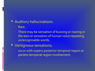  Auditory hallucinations.
 Rare.
 There may be sensation of buzzing or roaring in
the ears or sensation of human voice repeating
unrecognisable words.
 Vertiginous sensations.
 occur with supero posterior temporal region or
parieto temporal region involvement.
 