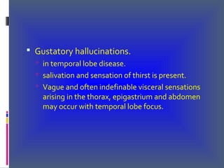  Gustatory hallucinations.
 in temporal lobe disease.
 salivation and sensation of thirst is present.
 Vague and often indefinable visceral sensations
arising in the thorax, epigastrium and abdomen
may occur with temporal lobe focus.
 