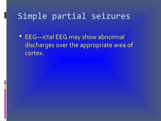 Simple partial seizures
 EEG—ictal EEG may show abnormal
discharges over the appropriate area of
cortex.
 
