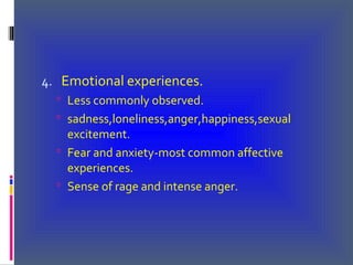 4. Emotional experiences.
 Less commonly observed.
 sadness,loneliness,anger,happiness,sexual
excitement.
 Fear and anxiety-most common affective
experiences.
 Sense of rage and intense anger.
 
