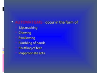  AUTOMATISMS - occur in the form of
 Lipsmacking
 Chewing
 Swallowing
 Fumbling of hands
 Shuffling of feet
 Inappropriate acts.
 