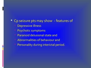  Cp seizure pts may show - features of
 Depressive illness
 Psychotic symptoms
 Paranoid delusional state and
 Abnormalities of behaviour and
 Personality during interictal period.
 