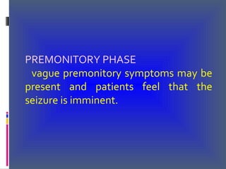 PREMONITORY PHASE
vague premonitory symptoms may be
present and patients feel that the
seizure is imminent.
 