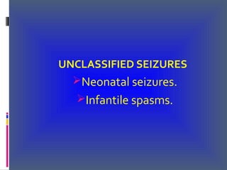 UNCLASSIFIED SEIZURES
Neonatal seizures.
Infantile spasms.
 