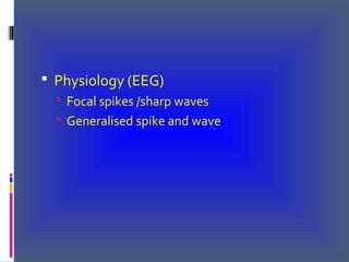  Physiology (EEG)
 Focal spikes /sharp waves
 Generalised spike and wave
 