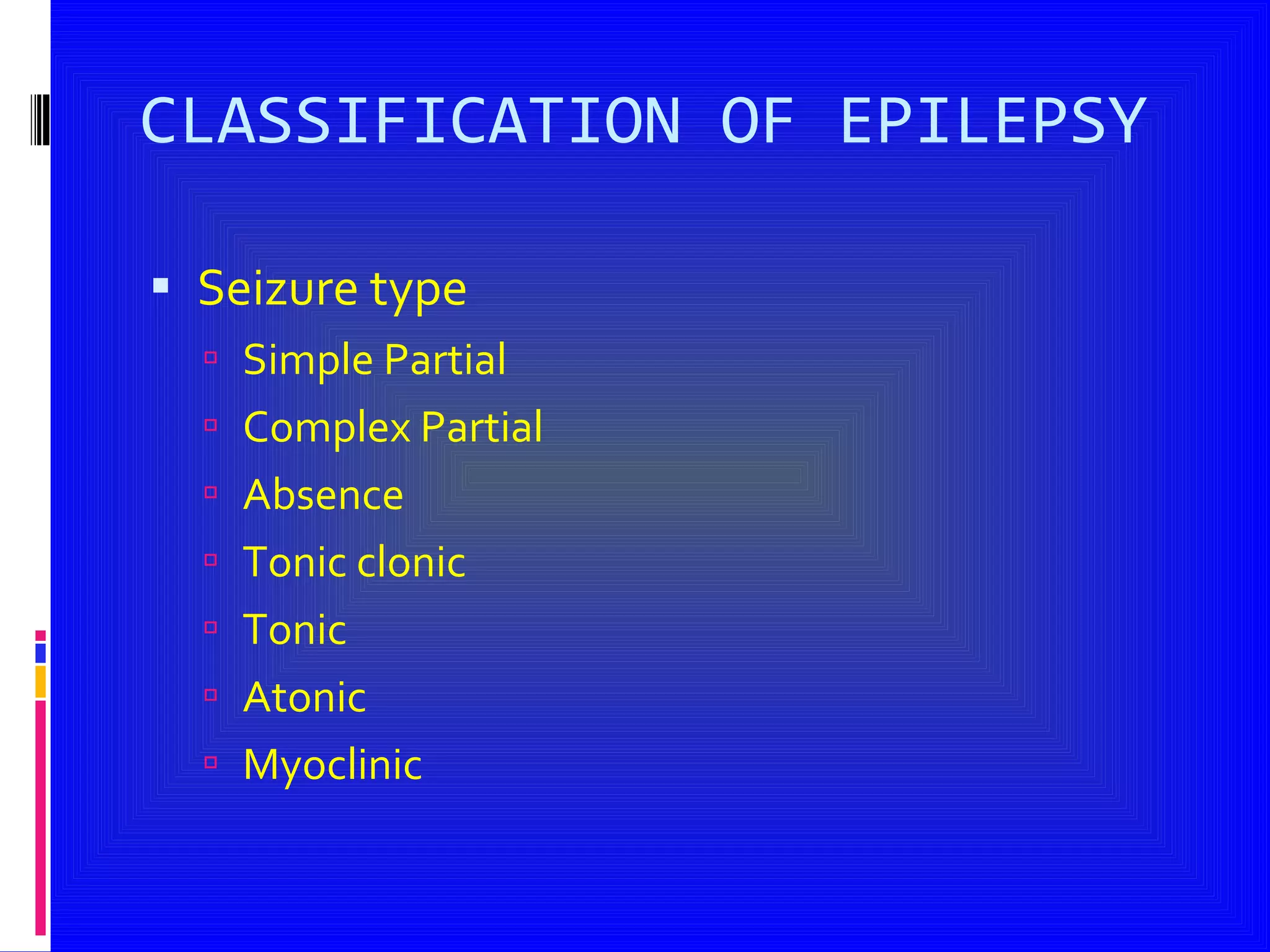 CLASSIFICATION OF EPILEPSY Seizure type  Simple Partial Complex Partial Absence  Tonic clonic Tonic Atonic Myoclinic 