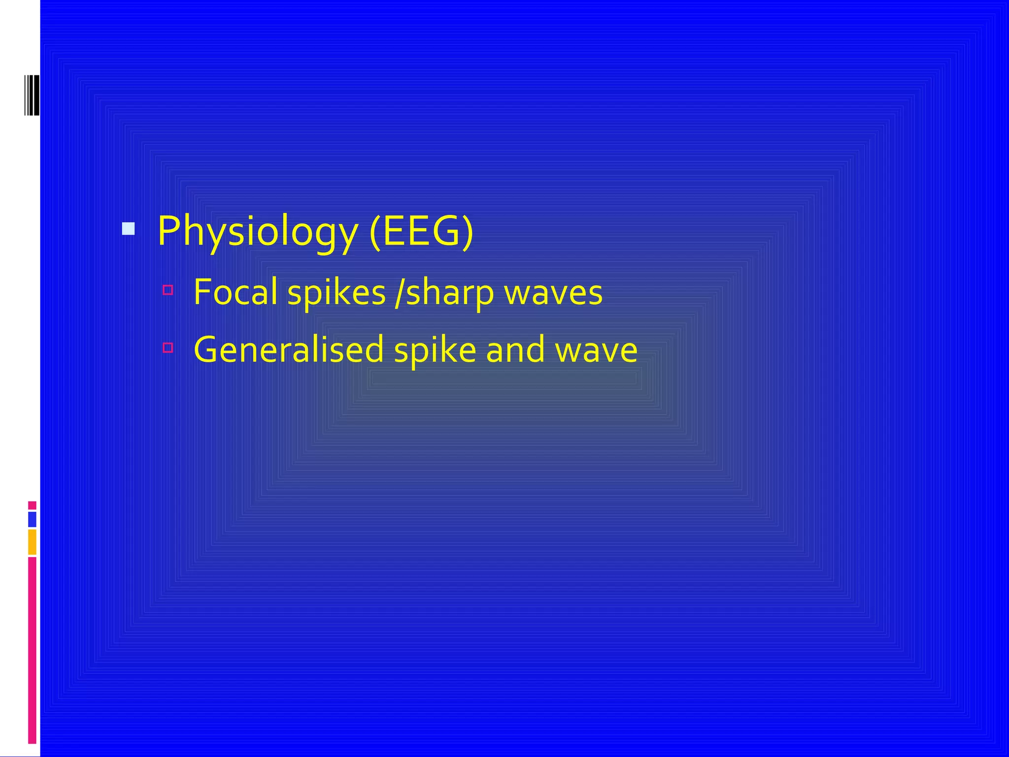 Physiology (EEG) Focal spikes /sharp waves Generalised spike and wave 