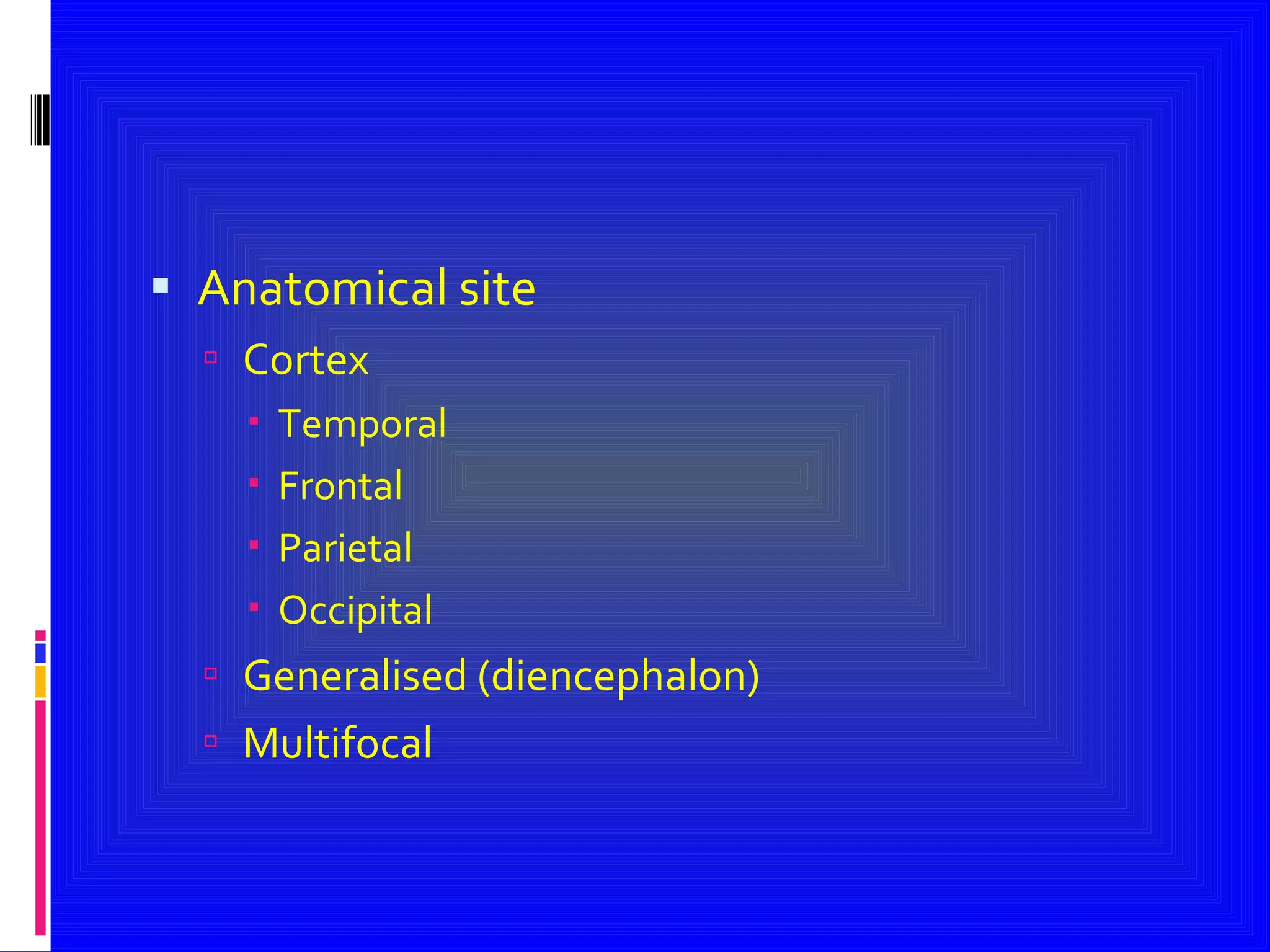 Anatomical site Cortex Temporal  Frontal Parietal Occipital Generalised (diencephalon) Multifocal 