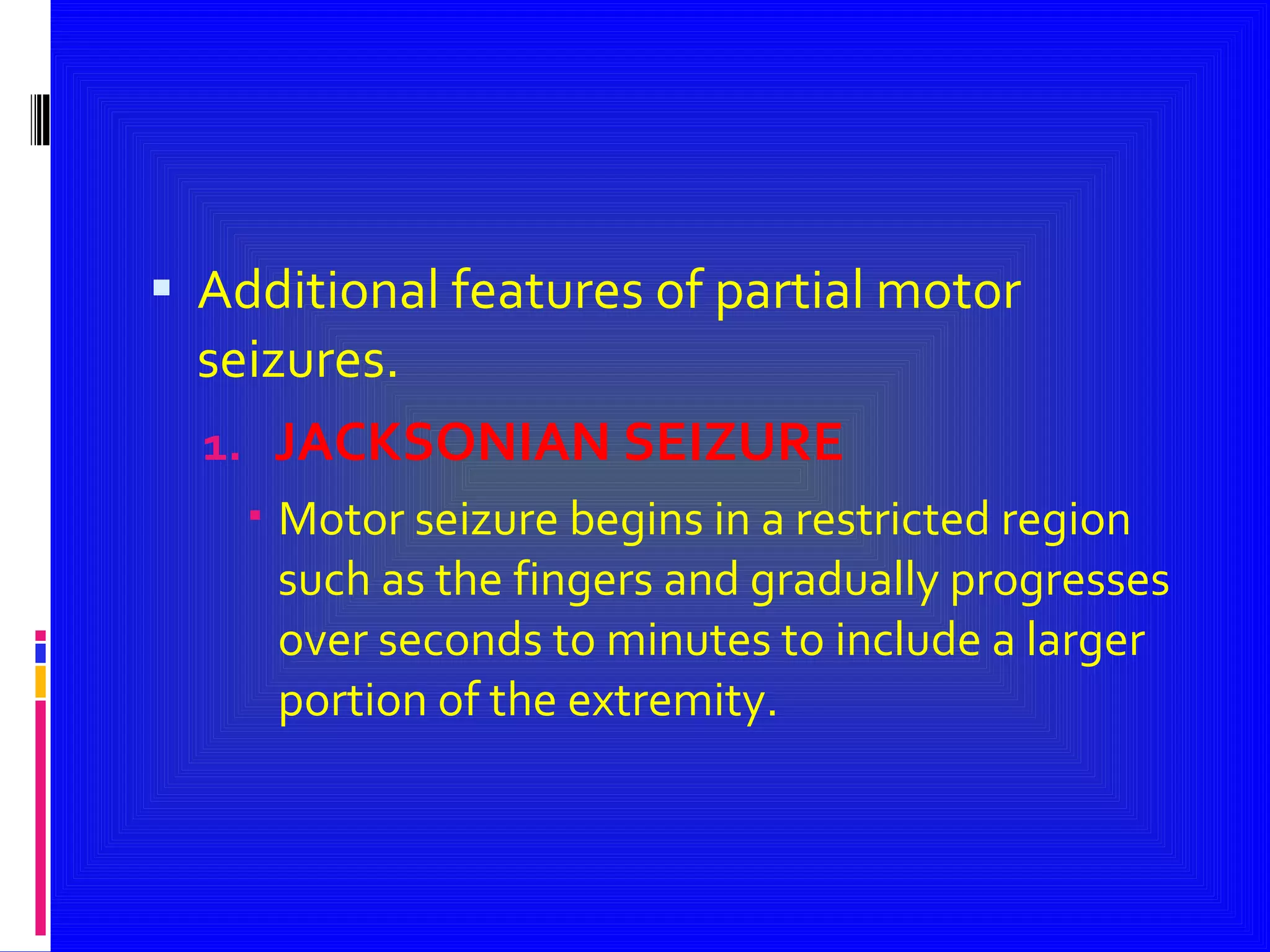 Additional features of partial motor seizures. JACKSONIAN SEIZURE Motor seizure begins in a restricted region such as the fingers and gradually progresses over seconds to minutes to include a larger portion of the extremity. 