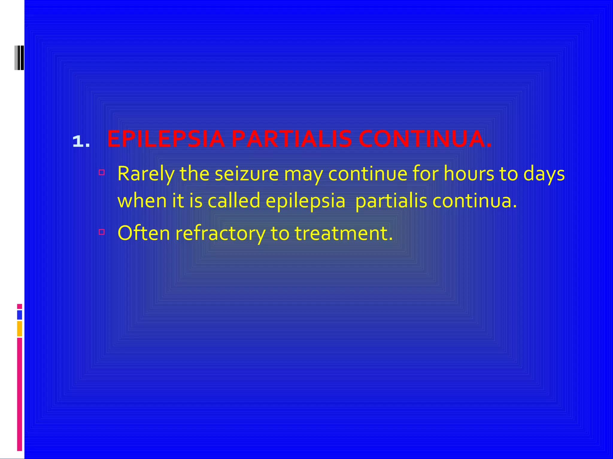 EPILEPSIA PARTIALIS CONTINUA. Rarely the seizure may continue for hours to days when it is called epilepsia  partialis continua. Often refractory to treatment. 