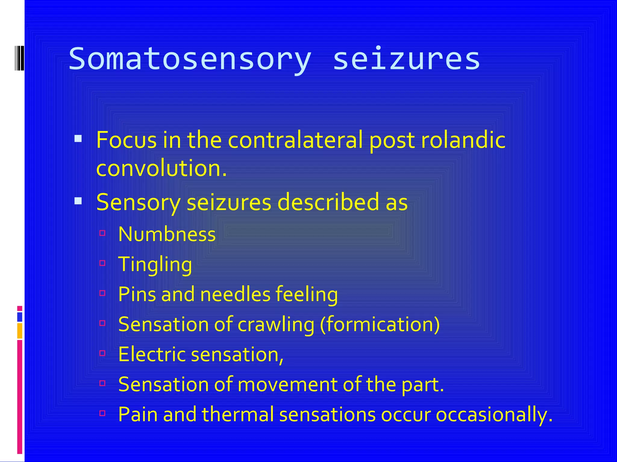 Somatosensory seizures Focus in the contralateral post rolandic convolution. Sensory seizures described as Numbness Tingling Pins and needles feeling Sensation of crawling (formication) Electric sensation, Sensation of movement of the part. Pain and thermal sensations occur occasionally. 