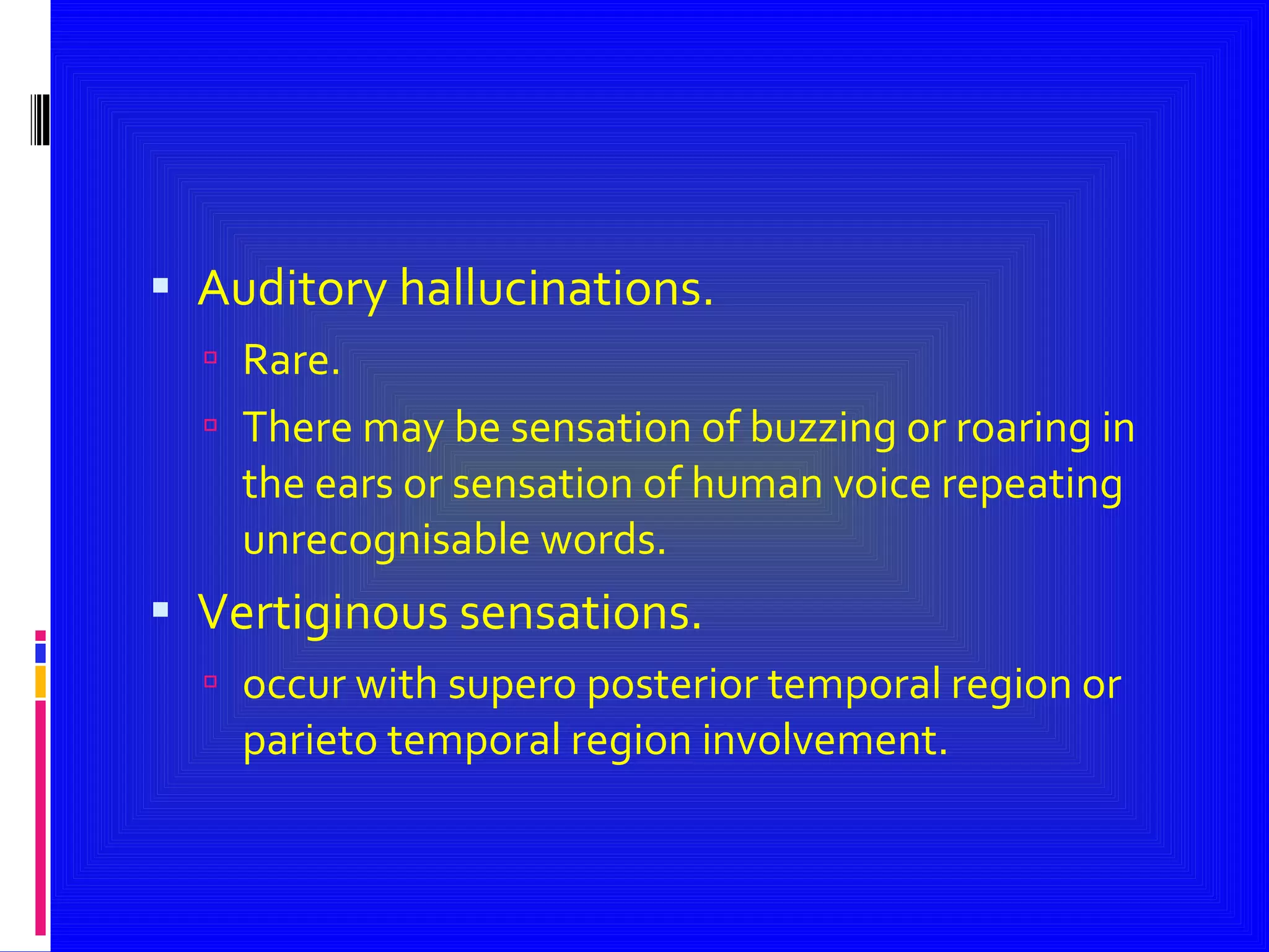 Auditory hallucinations. Rare. There may be sensation of buzzing or roaring in the ears or sensation of human voice repeating unrecognisable words. Vertiginous sensations. occur with supero posterior temporal region or parieto temporal region involvement. 