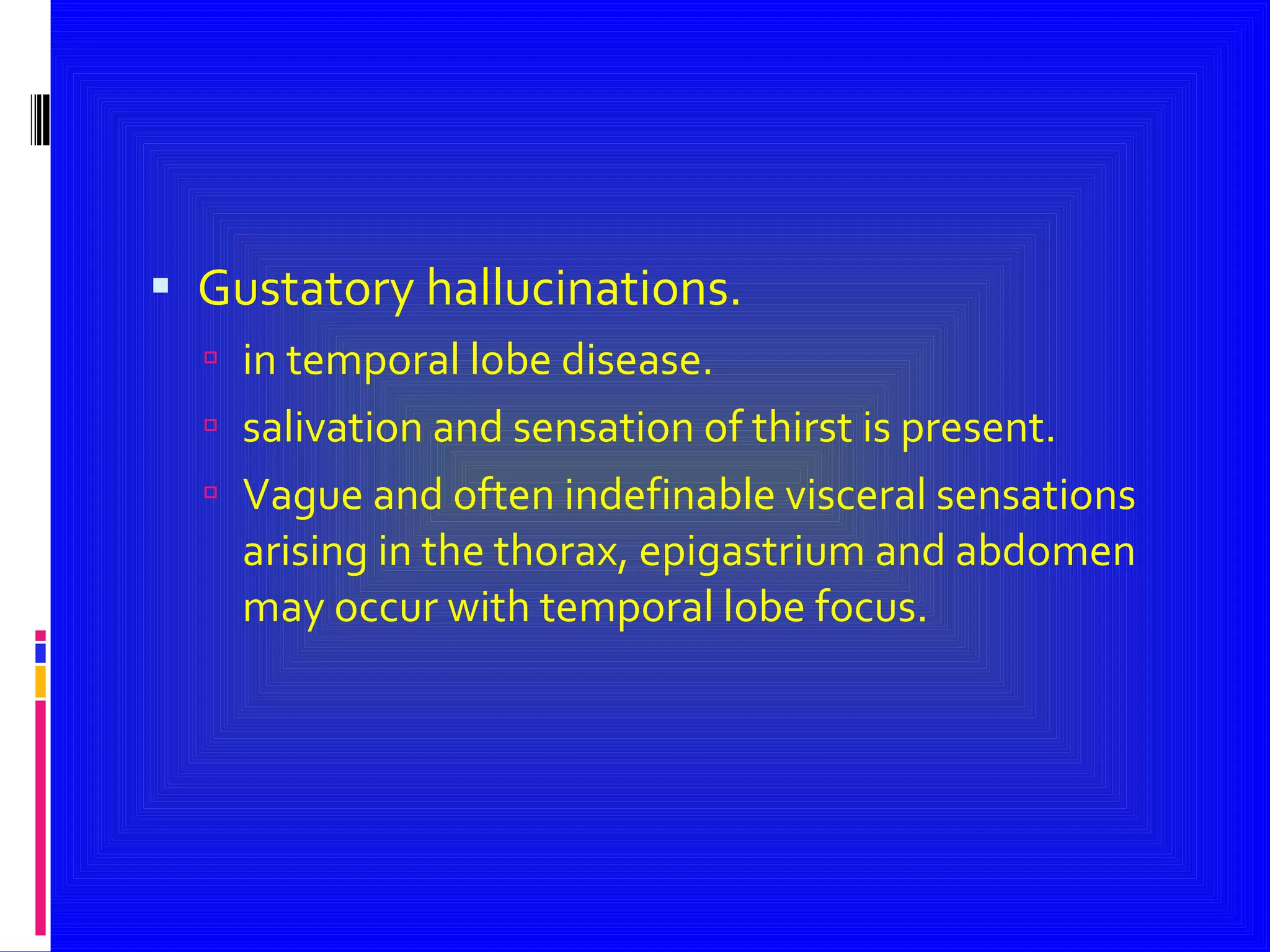 Gustatory hallucinations. in temporal lobe disease. salivation and sensation of thirst is present. Vague and often indefinable visceral sensations arising in the thorax, epigastrium and abdomen may occur with temporal lobe focus. 