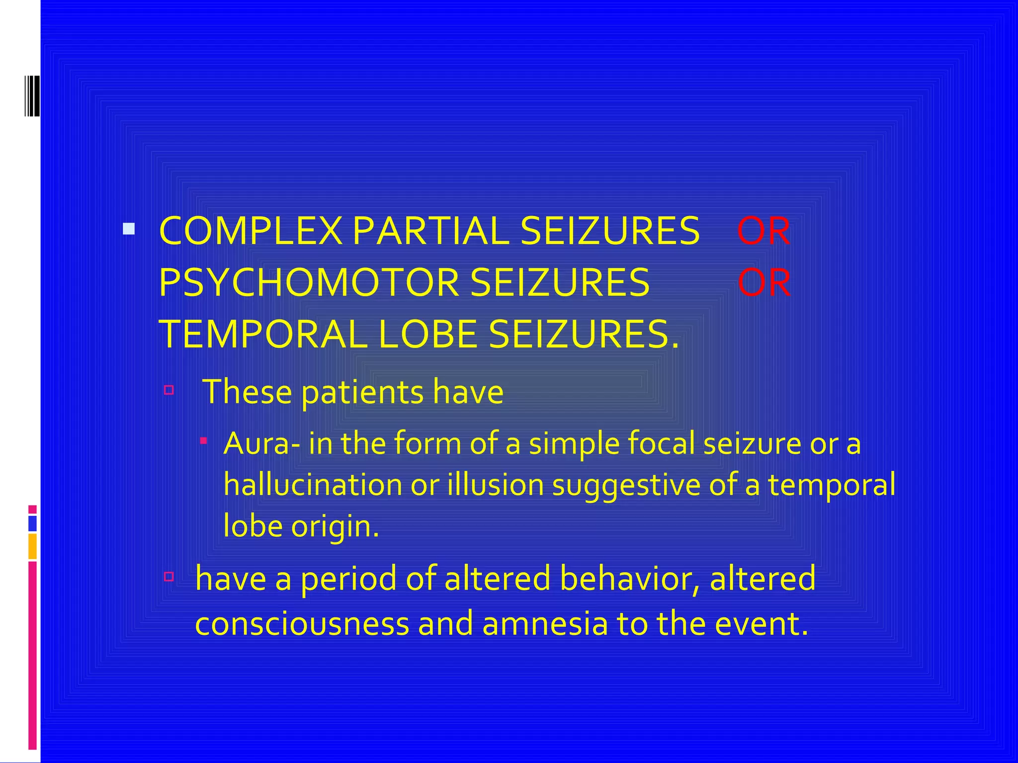 COMPLEX PARTIAL SEIZURES  OR  PSYCHOMOTOR SEIZURES  OR  TEMPORAL LOBE SEIZURES. These patients have Aura- in the form of a simple focal seizure or a hallucination or illusion suggestive of a temporal lobe origin. have a period of altered behavior, altered consciousness and amnesia to the event. 