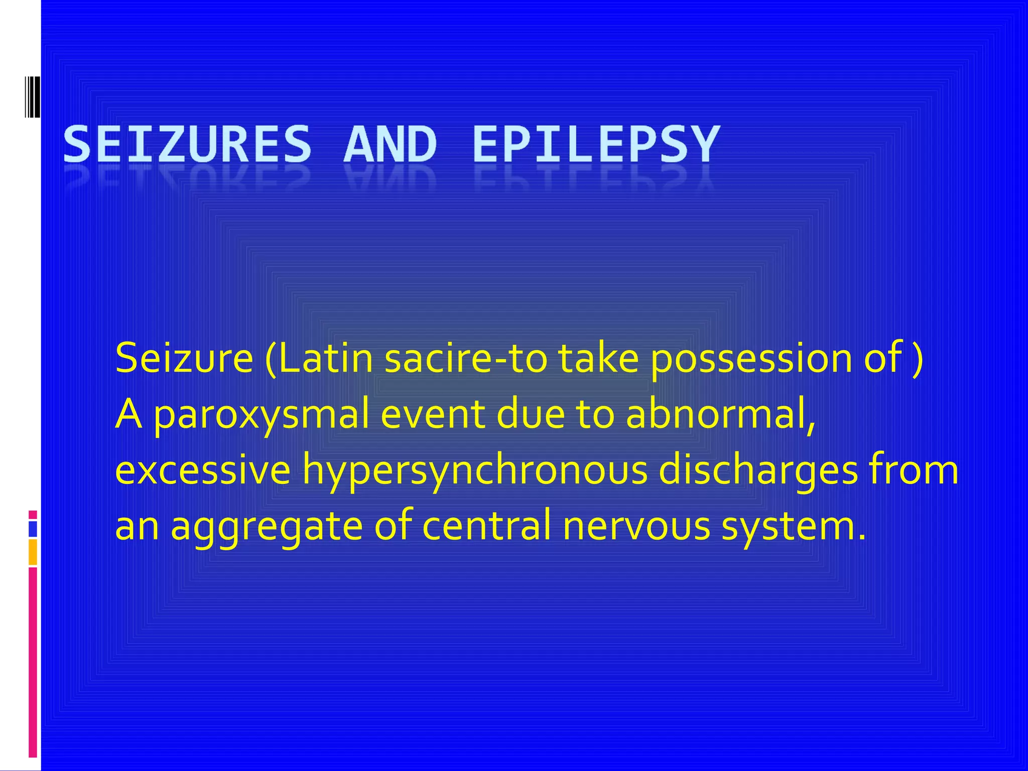 Seizure (Latin sacire-to take possession of ) A paroxysmal event due to abnormal, excessive hypersynchronous discharges from an aggregate of central nervous system. 