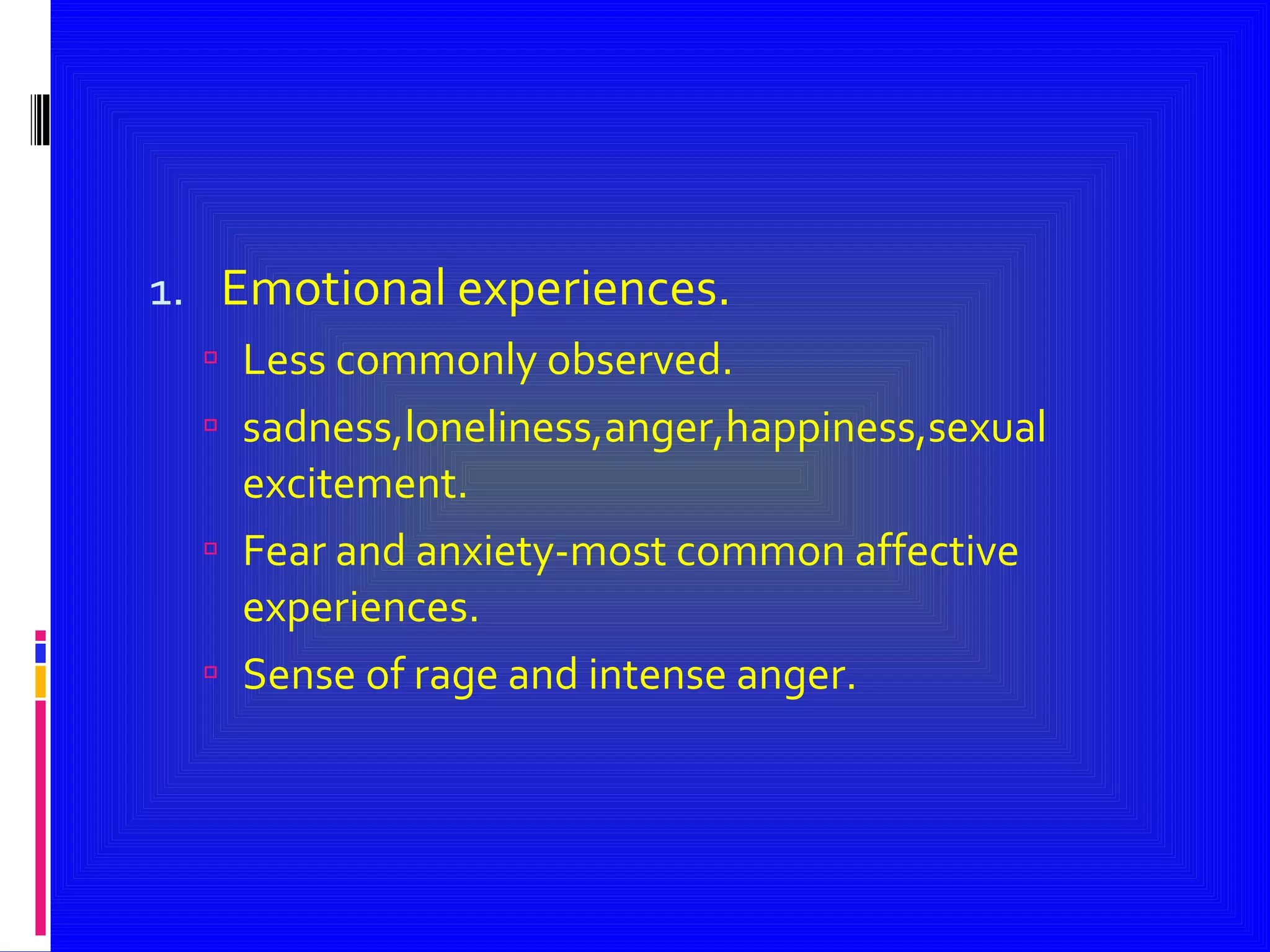 Emotional experiences. Less commonly observed. sadness,loneliness,anger,happiness,sexual excitement. Fear and anxiety-most common affective experiences. Sense of rage and intense anger. 