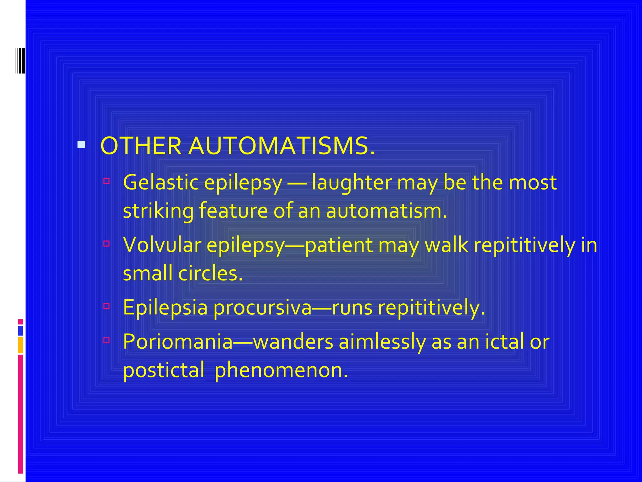 OTHER AUTOMATISMS. Gelastic epilepsy — laughter may be the most striking feature of an automatism. Volvular epilepsy—patient may walk repititively in small circles. Epilepsia procursiva—runs repititively. Poriomania—wanders aimlessly as an ictal or postictal  phenomenon. 