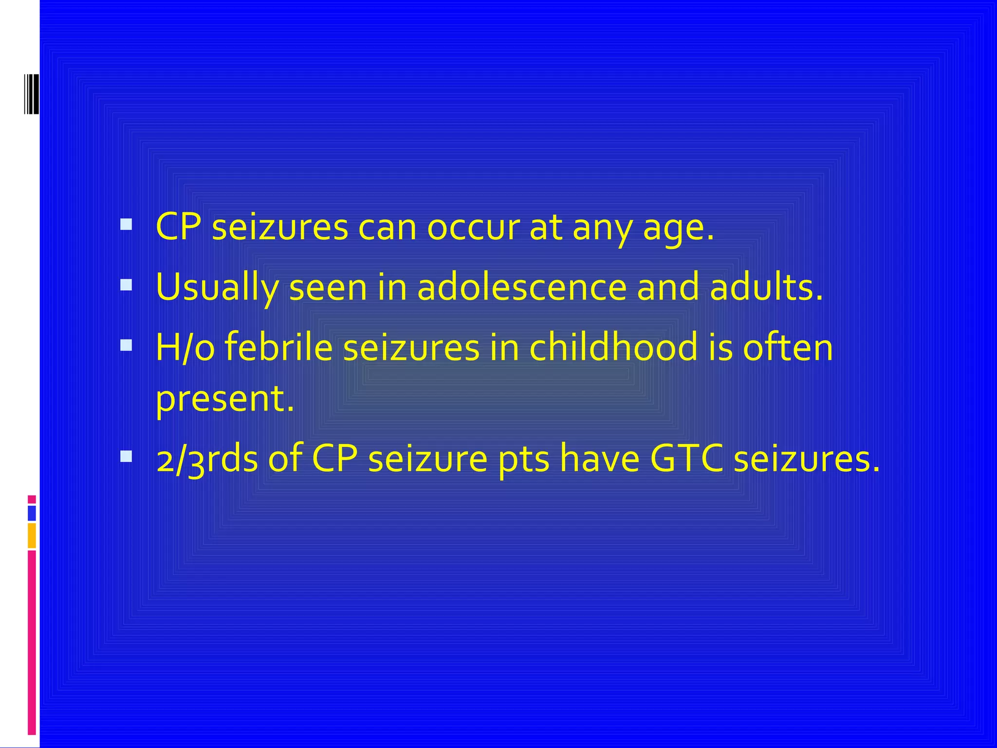 CP seizures can occur at any age. Usually seen in adolescence and adults. H/o febrile seizures in childhood is often present. 2/3rds of CP seizure pts have GTC seizures. 
