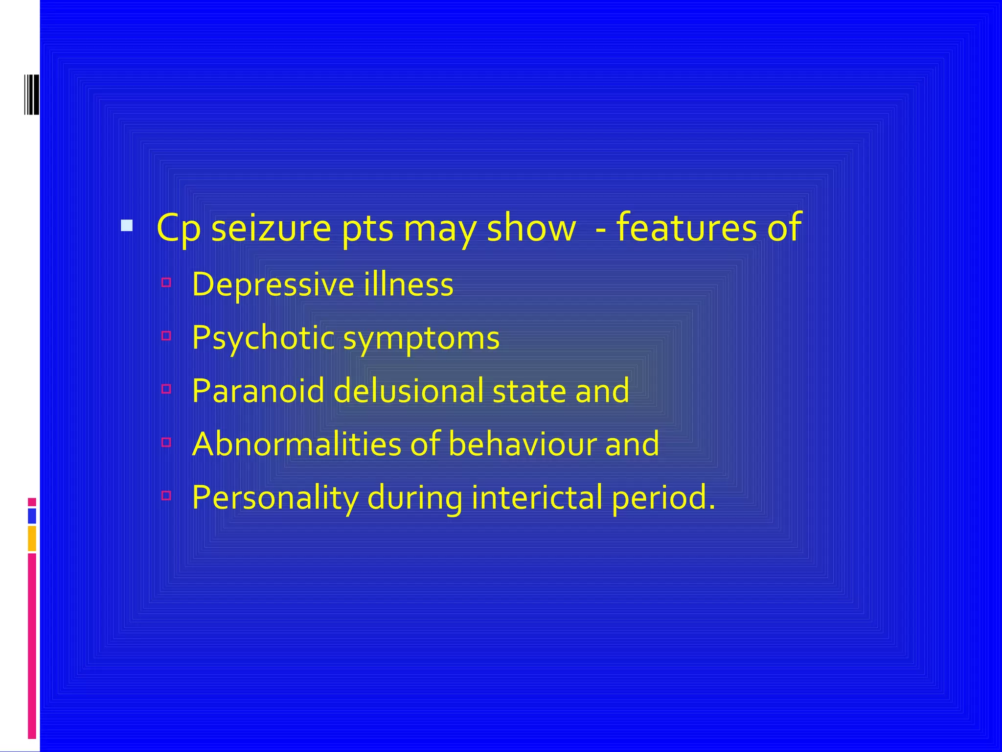 Cp seizure pts may show  - features of  Depressive illness Psychotic symptoms Paranoid delusional state and  Abnormalities of behaviour and  Personality during interictal period. 