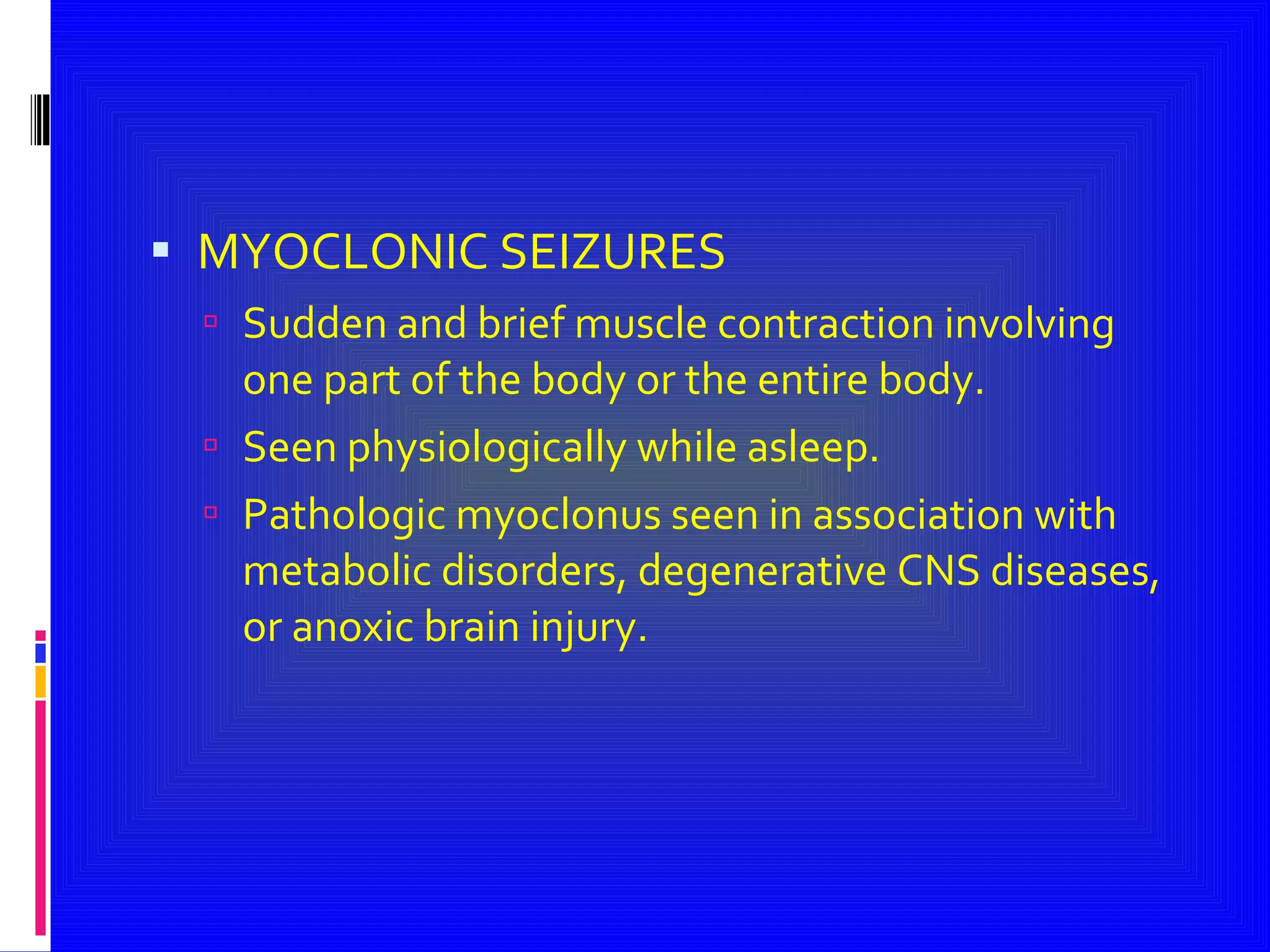 MYOCLONIC SEIZURES Sudden and brief muscle contraction involving  one part of the body or the entire body. Seen physiologically while asleep. Pathologic myoclonus seen in association with metabolic disorders, degenerative CNS diseases, or anoxic brain injury. 