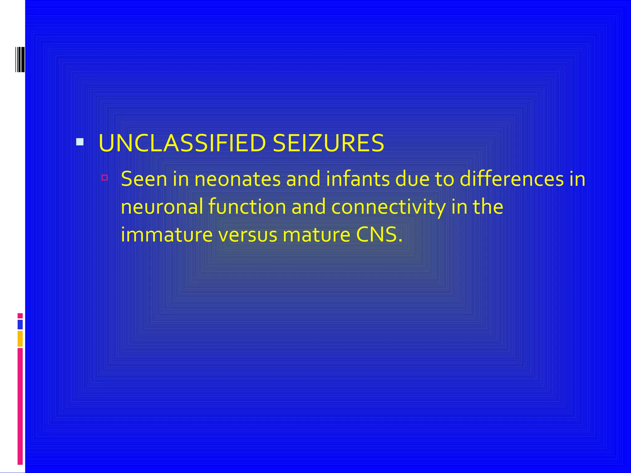 UNCLASSIFIED SEIZURES Seen in neonates and infants due to differences in neuronal function and connectivity in the immature versus mature CNS. 