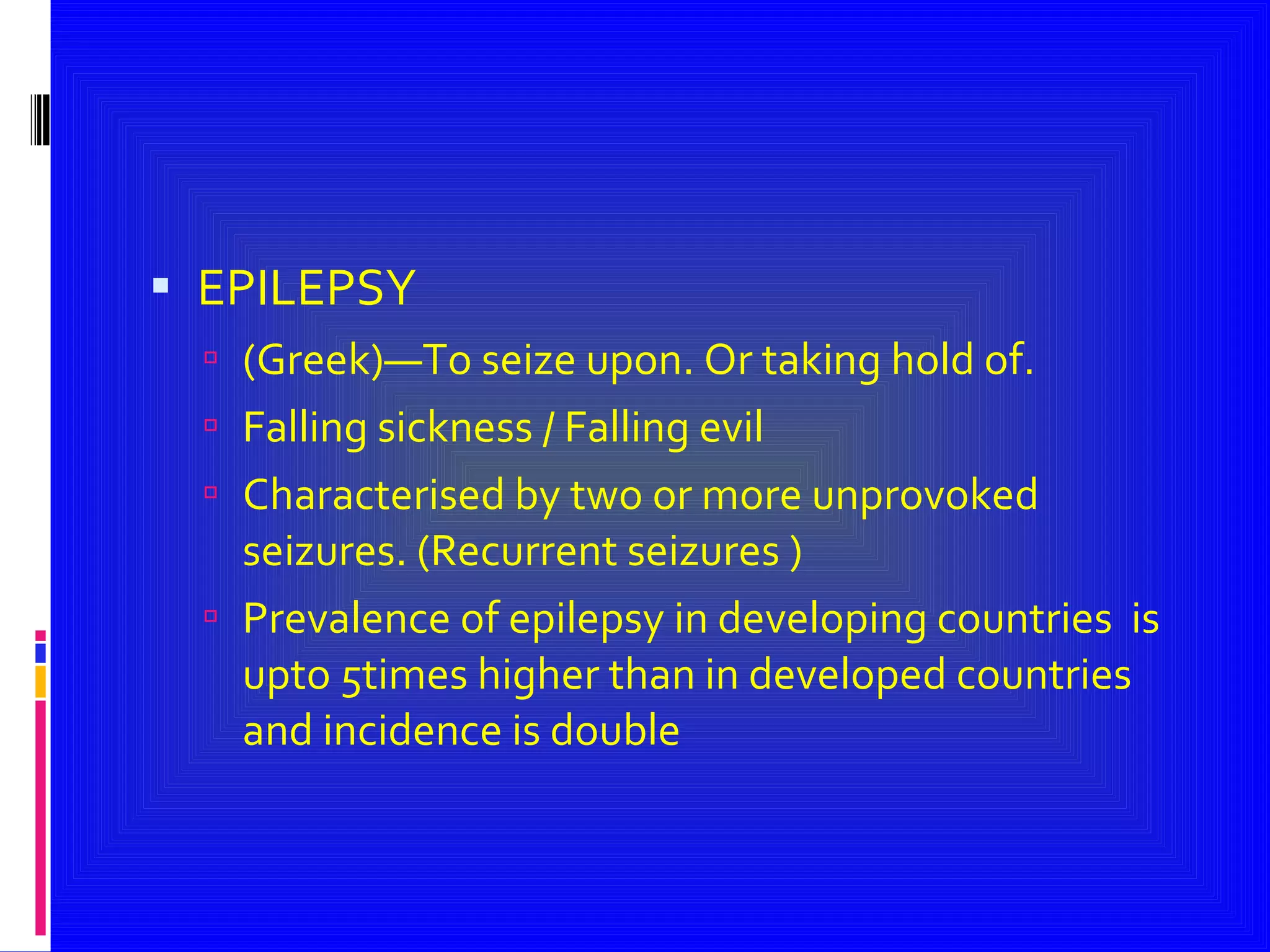 EPILEPSY (Greek)—To seize upon. Or taking hold of. Falling sickness / Falling evil  Characterised by two or more unprovoked seizures. (Recurrent seizures )  Prevalence of epilepsy in developing countries  is upto 5times higher than in developed countries  and incidence is double  
