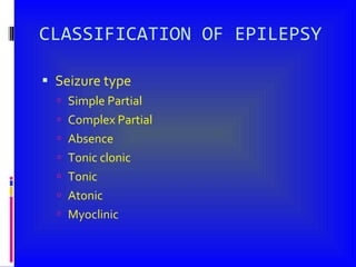 CLASSIFICATION OF EPILEPSY Seizure type  Simple Partial Complex Partial Absence  Tonic clonic Tonic Atonic Myoclinic 