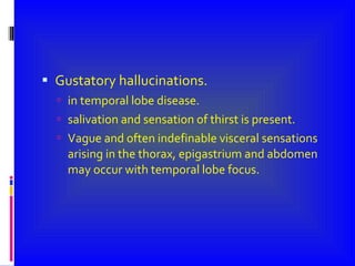 Gustatory hallucinations. in temporal lobe disease. salivation and sensation of thirst is present. Vague and often indefinable visceral sensations arising in the thorax, epigastrium and abdomen may occur with temporal lobe focus. 