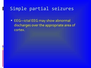 Simple partial seizures EEG—ictal EEG may show abnormal discharges over the appropriate area of cortex. 