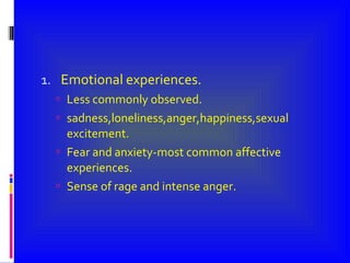 Emotional experiences. Less commonly observed. sadness,loneliness,anger,happiness,sexual excitement. Fear and anxiety-most common affective experiences. Sense of rage and intense anger. 