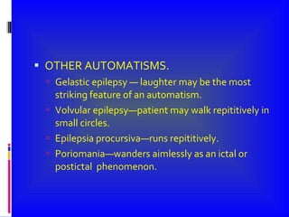 OTHER AUTOMATISMS. Gelastic epilepsy — laughter may be the most striking feature of an automatism. Volvular epilepsy—patient may walk repititively in small circles. Epilepsia procursiva—runs repititively. Poriomania—wanders aimlessly as an ictal or postictal  phenomenon. 