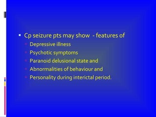 Cp seizure pts may show  - features of  Depressive illness Psychotic symptoms Paranoid delusional state and  Abnormalities of behaviour and  Personality during interictal period. 