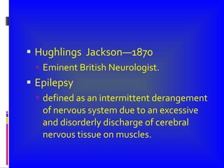 Hughlings  Jackson—1870 Eminent British Neurologist. Epilepsy defined as an intermittent derangement of nervous system due to an excessive and disorderly discharge of cerebral nervous tissue on muscles. 