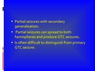 Partial seizures with secondary generalisation. Partial seizures can spread to both hemispheres and produce GTC seizures. Is often difficult to distinguish from primary GTC seizure. 