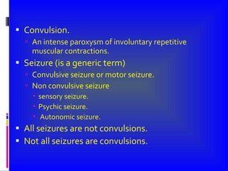 Convulsion. An intense paroxysm of involuntary repetitive muscular contractions. Seizure (is a generic term) Convulsive seizure or motor seizure. Non convulsive seizure sensory seizure. Psychic seizure. Autonomic seizure. All seizures are not convulsions.  Not all seizures are convulsions. 
