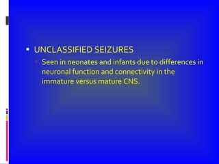 UNCLASSIFIED SEIZURES Seen in neonates and infants due to differences in neuronal function and connectivity in the immature versus mature CNS. 
