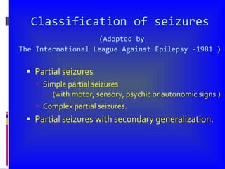 Classification of seizures   (Adopted by  The International League Against Epilepsy -1981 ) ,[object Object],[object Object],[object Object],[object Object]