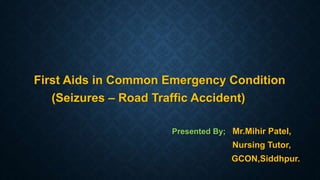First Aids in Common Emergency Condition
(Seizures – Road Traffic Accident)
Presented By; Mr.Mihir Patel,
Nursing Tutor,
GCON,Siddhpur.
 
