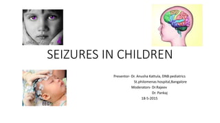 SEIZURES IN CHILDREN
Presentor- Dr. Anusha Kattula, DNB pediatrics
St.philomenas hospital,Bangalore
Moderators- Dr.Rajeev
Dr. Pankaj
18-5-2015
 