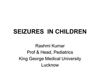 SEIZURES IN CHILDREN
Rashmi Kumar
Prof & Head, Pediatrics
King George Medical University
Lucknow
 