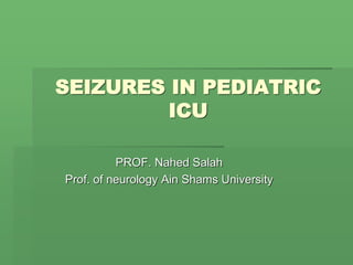 SEIZURES IN PEDIATRIC
ICU
PROF. Nahed Salah
Prof. of neurology Ain Shams University
 