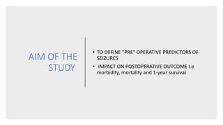 AIM OF THE
STUDY
• TO DEFINE "PRE" OPERATIVE PREDICTORS OF
SEIZURES
• IMPACT ON POSTOPERATIVE OUTCOME I.e
morbidity, mortality and 1-year survival
 