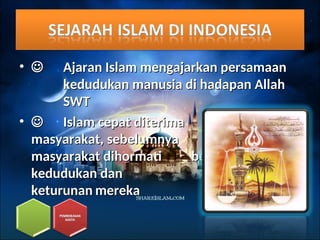• 
 Ajaran Islam mengajarkan persamaan
Ajaran Islam mengajarkan persamaan
kedudukan manusia di hadapan Allah
kedudukan manusia di hadapan Allah
SWT
SWT
• 
 Islam cepat diterima
Islam cepat diterima
masyarakat, sebelumnya
masyarakat, sebelumnya
masyarakat dihormati
masyarakat dihormati berdasarkan
berdasarkan
kedudukan dan
kedudukan dan
keturunan
keturunan mereka
mereka
 