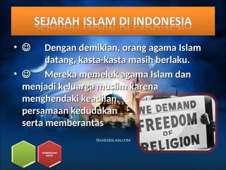 • 
 Dengan demikian, orang agama Islam
Dengan demikian, orang agama Islam
datang, kasta-kasta masih berlaku.
datang, kasta-kasta masih berlaku.
• 
 Mereka memeluk agama Islam dan
Mereka memeluk agama Islam dan
menjadi keluarga muslim karena
menjadi keluarga muslim karena
menghendaki keadilan,
menghendaki keadilan,
persamaan kedudukan
persamaan kedudukan
serta memberantas
serta memberantas perbudakan.
perbudakan.
 