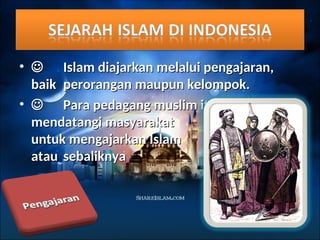 • 
 Islam diajarkan melalui pengajaran,
Islam diajarkan melalui pengajaran,
baik
baik perorangan maupun kelompok.
perorangan maupun kelompok.
• 
 Para pedagang muslim itu
Para pedagang muslim itu
mendatangi masyarakat
mendatangi masyarakat
untuk mengajarkan Islam
untuk mengajarkan Islam
atau
atau sebaliknya
sebaliknya
 