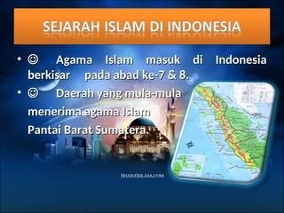 • 
 Agama Islam masuk di Indonesia
Agama Islam masuk di Indonesia
berkisar
berkisar pada abad ke-7 & 8.
pada abad ke-7 & 8.
• 
 Daerah yang mula-mula
Daerah yang mula-mula
menerima agama Islam
menerima agama Islam
Pantai Barat Sumatera.
Pantai Barat Sumatera.
 
