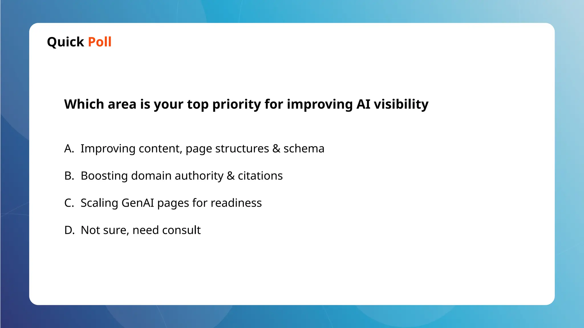 Quick Poll
A. Improving content, page structures & schema
B. Boosting domain authority & citations
C. Scaling GenAI pages for readiness
D. Not sure, need consult
Which area is your top priority for improving AI visibility
 