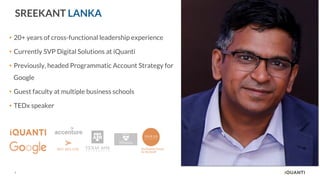 2
SREEKANT LANKA
• 20+ years of cross-functional leadership experience
• Currently SVP Digital Solutions at iQuanti
• Previously, headed Programmatic Account Strategy for
Google
• Guest faculty at multiple business schools
• TEDx speaker
 