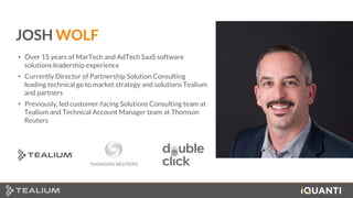 4 This document and the information in it are provided in confidence, and may not be disclosed to any third party.
JOSH WOLF
• Over 15 years of MarTech and AdTech SaaS software
solutions leadership experience
• Currently Director of Partnership Solution Consulting
leading technical go to market strategy and solutions Tealium
and partners
• Previously, led customer-facing Solutions Consulting team at
Tealium and Technical Account Manager team at Thomson
Reuters
 