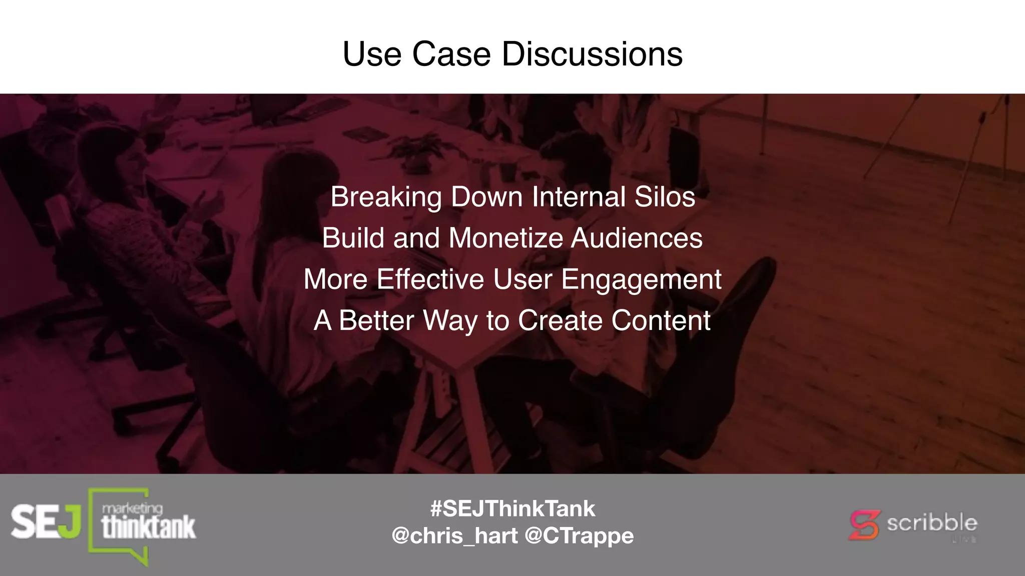 Use Case Discussions
Breaking Down Internal Silos
Build and Monetize Audiences
More Effective User Engagement
A Better Way to Create Content
#SEJThinkTank
@chris_hart @CTrappe
 